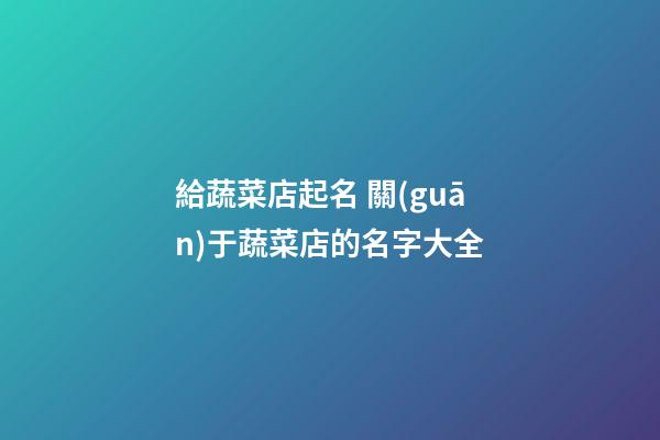 給蔬菜店起名 關(guān)于蔬菜店的名字大全-第1張-店鋪起名-玄機(jī)派
